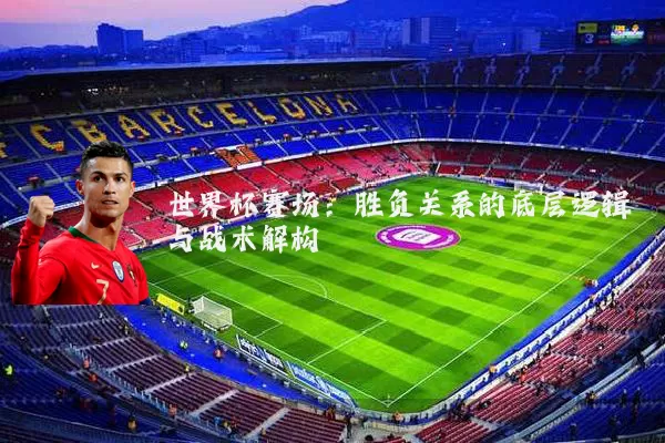 世界杯赛场:胜负关系的底层逻辑与战术解构