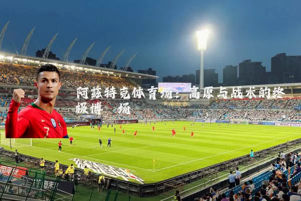 阿兹特克体育场:高原与战术的终极博弈场