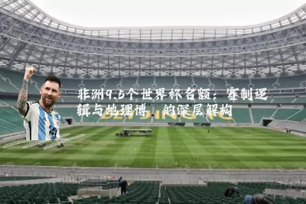 非洲9.5个世界杯名额：赛制逻辑与地理博弈的深层解构