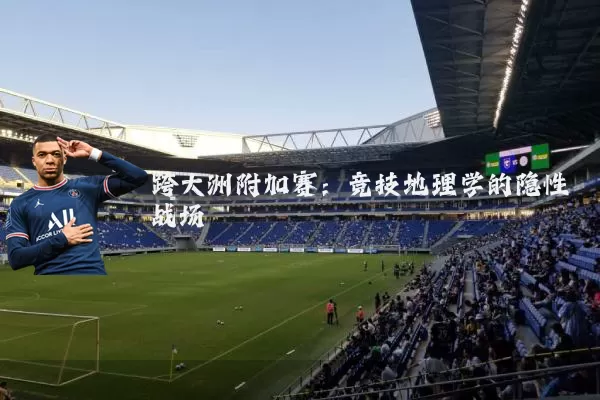 跨大洲附加赛：竞技地理学的隐性战场