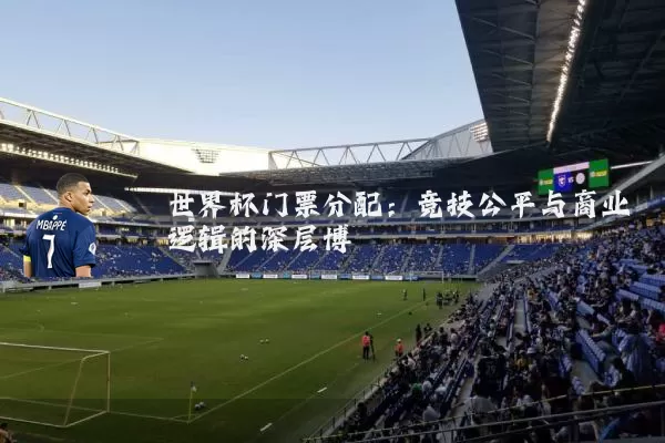 世界杯门票分配:竞技公平与商业逻辑的深层博弈