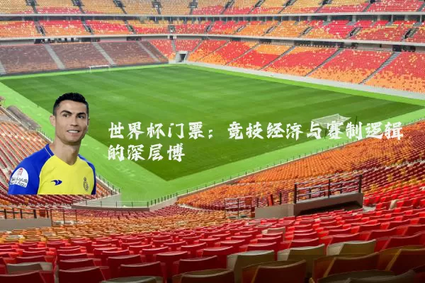 世界杯门票：竞技经济与赛制逻辑的深层博弈