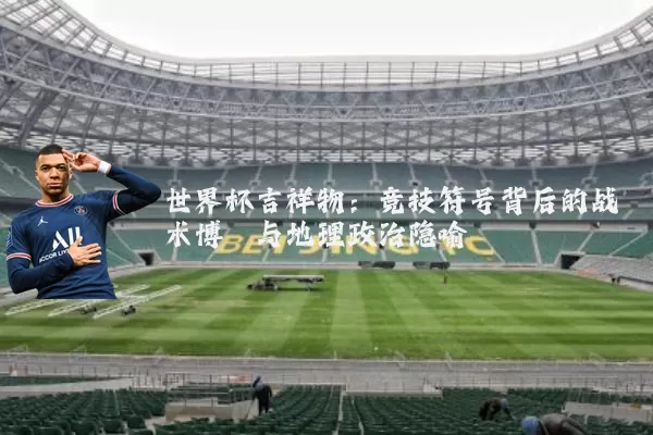 世界杯吉祥物：竞技符号背后的战术博弈与地理政治隐喻