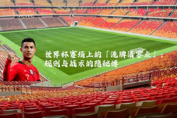 世界杯赛场上的「洗牌清零点」:规则与战术的隐秘博弈