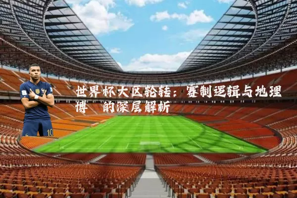 世界杯大区轮转:赛制逻辑与地理博弈的深层解析
