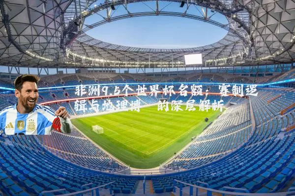 非洲9.5个世界杯名额:赛制逻辑与地理博弈的深层解析