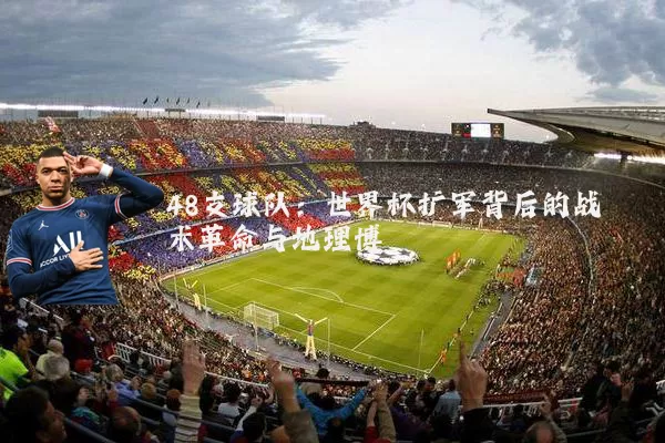 48支球队:世界杯扩军背后的战术革命与地理博弈