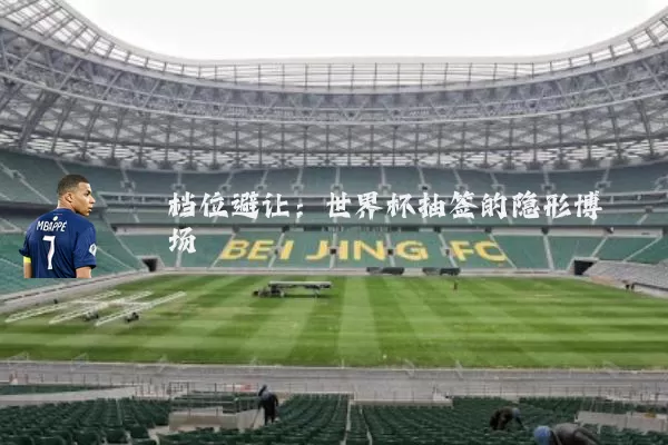 档位避让:世界杯抽签的隐形博弈场