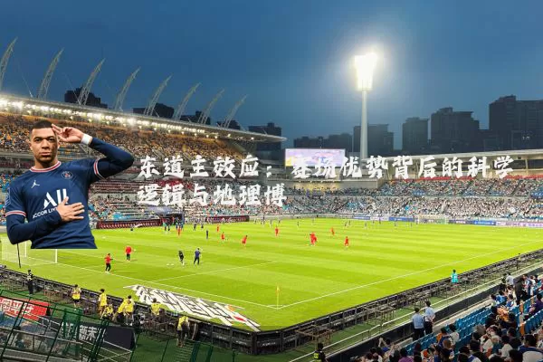 东道主效应:赛场优势背后的科学逻辑与地理博弈