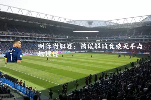 洲际附加赛：被误解的竞技天平与地理博弈