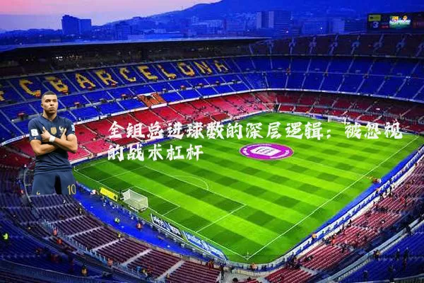 全组总进球数的深层逻辑:被忽视的战术杠杆